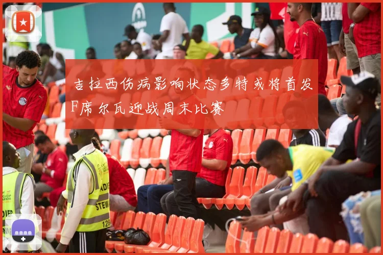 吉拉西伤病影响状态多特或将首发F席尔瓦迎战周末比赛