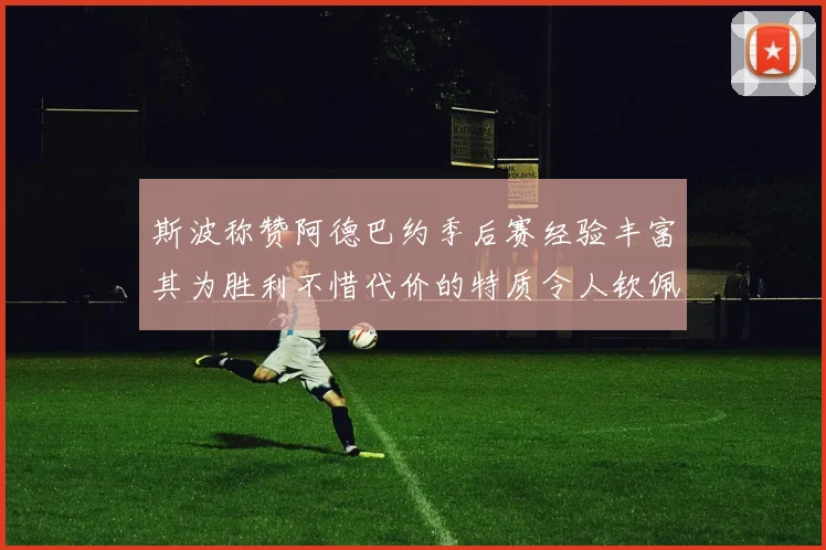 斯波称赞阿德巴约季后赛经验丰富其为胜利不惜代价的特质令人钦佩
