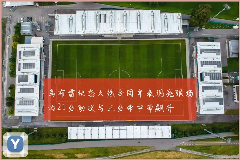 乌布雷状态火热合同年表现亮眼场均21分助攻与三分命中率飙升