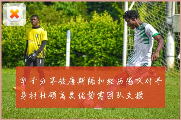 华子分享被唐斯隔扣经历感叹对手身材壮硕高度优势需团队支援