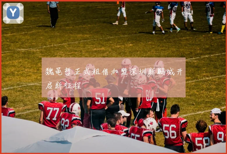 魏黾哲正式租借加盟深圳新鹏城开启新征程