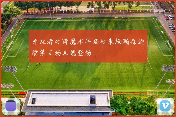 开拓者对阵魔术半场结束杨瀚森连续第五场未能登场