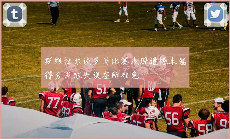 斯维拉尔谈罗马比赛表现遗憾未能得分点球失误在所难免