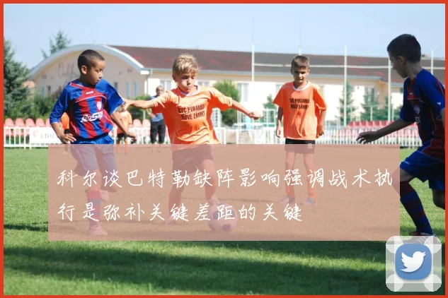 科尔谈巴特勒缺阵影响强调战术执行是弥补关键差距的关键