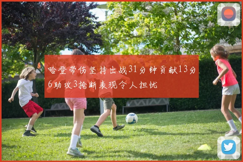 哈登带伤坚持出战31分钟贡献13分6助攻3抢断表现令人担忧