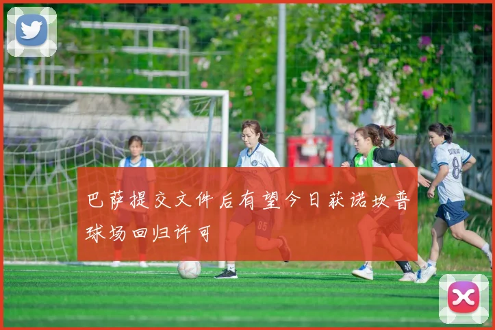 巴萨提交文件后有望今日获诺坎普球场回归许可