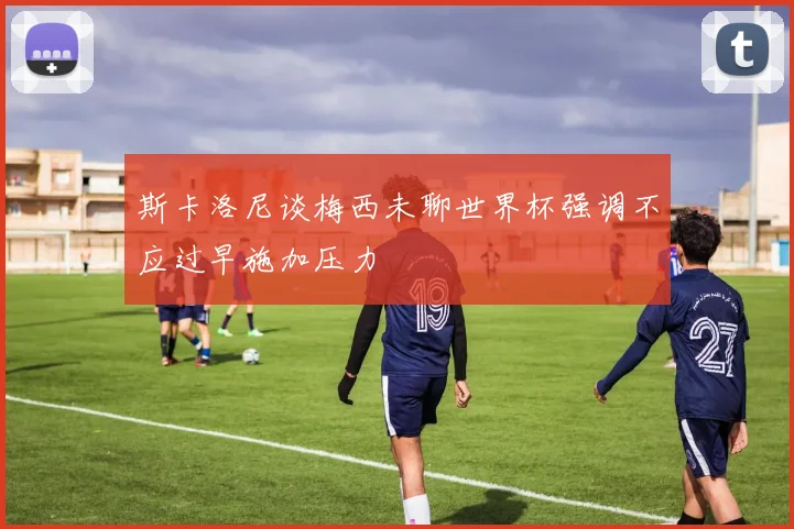 斯卡洛尼谈梅西未聊世界杯强调不应过早施加压力