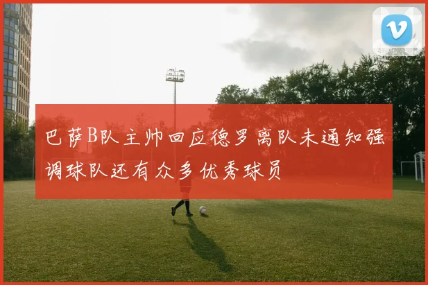 巴萨B队主帅回应德罗离队未通知强调球队还有众多优秀球员