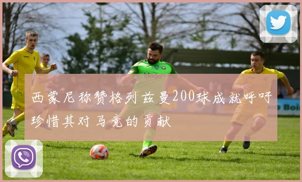 西蒙尼称赞格列兹曼200球成就呼吁珍惜其对马竞的贡献
