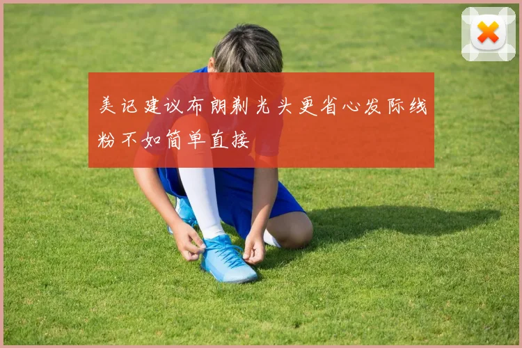 美记建议布朗剃光头更省心发际线粉不如简单直接