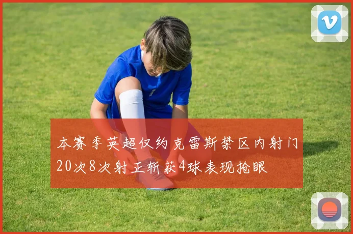 本赛季英超仅约克雷斯禁区内射门20次8次射正斩获4球表现抢眼