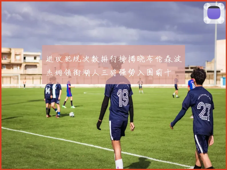 进攻犯规次数排行榜揭晓布伦森波杰姆领衔湖人三将强势入围前十