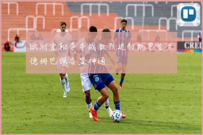 欧洲金靴争夺战激烈进行凯恩哈兰德姆巴佩各显神通