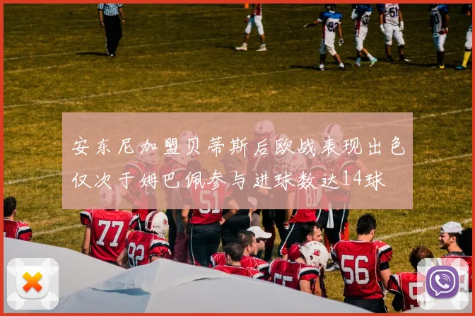 安东尼加盟贝蒂斯后欧战表现出色仅次于姆巴佩参与进球数达14球