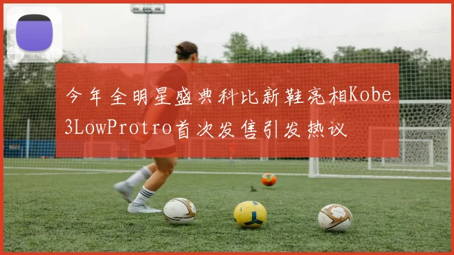 今年全明星盛典科比新鞋亮相Kobe3LowProtro首次发售引发热议