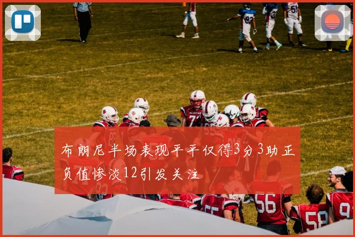 布朗尼半场表现平平仅得3分3助正负值惨淡12引发关注