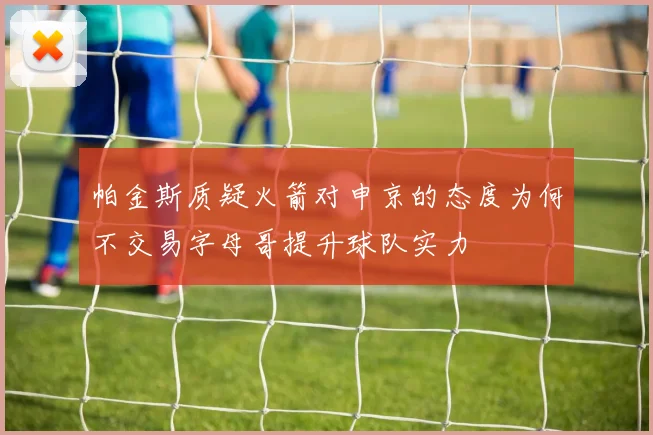 帕金斯质疑火箭对申京的态度为何不交易字母哥提升球队实力