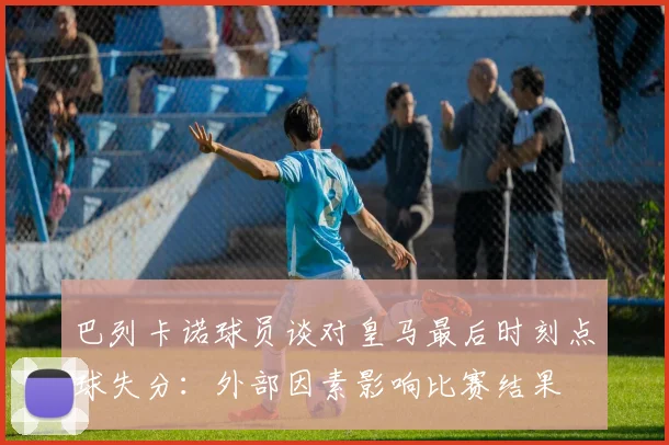 巴列卡诺球员谈对皇马最后时刻点球失分：外部因素影响比赛结果