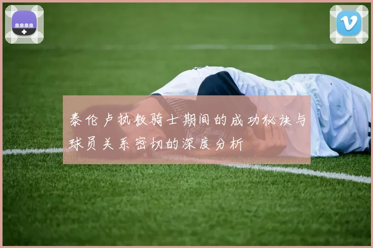 泰伦卢执教骑士期间的成功秘诀与球员关系密切的深度分析