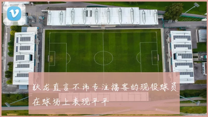狄龙直言不讳专注播客的现役球员在球场上表现平平
