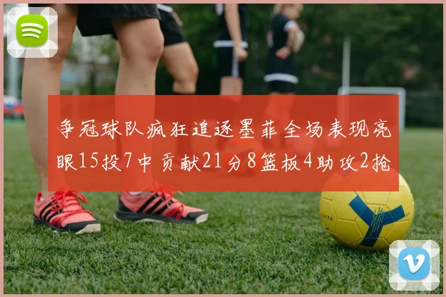 争冠球队疯狂追逐墨菲全场表现亮眼15投7中贡献21分8篮板4助攻2抢断