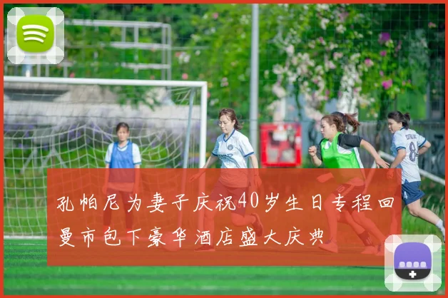 孔帕尼为妻子庆祝40岁生日专程回曼市包下豪华酒店盛大庆典