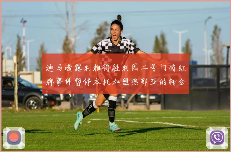 迪马透露利雅得胜利因二号门将红牌事件暂停本托加盟热那亚的转会事宜