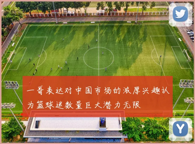 一哥表达对中国市场的浓厚兴趣认为篮球迷数量巨大潜力无限