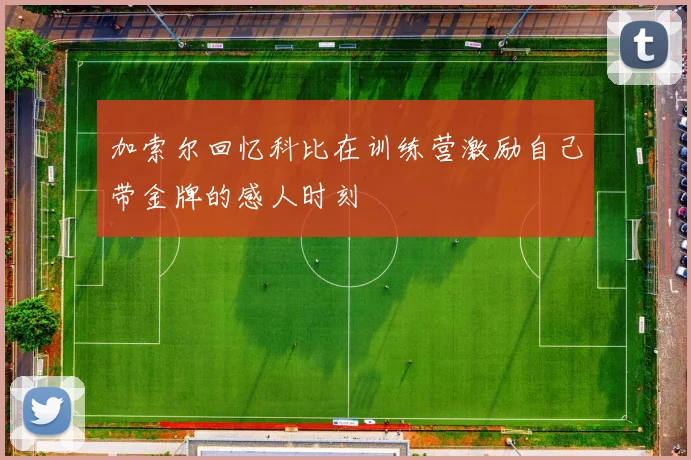 加索尔回忆科比在训练营激励自己带金牌的感人时刻