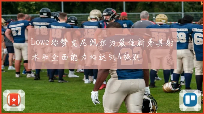 Lowe称赞克尼佩尔为最佳新秀其射术和全面能力均达到A级别