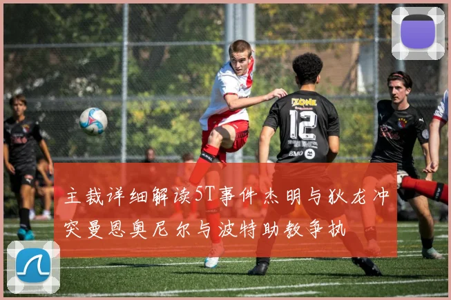 主裁详细解读5T事件杰明与狄龙冲突曼恩奥尼尔与波特助教争执