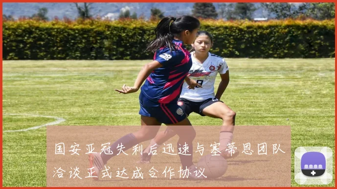 国安亚冠失利后迅速与塞蒂恩团队洽谈正式达成合作协议