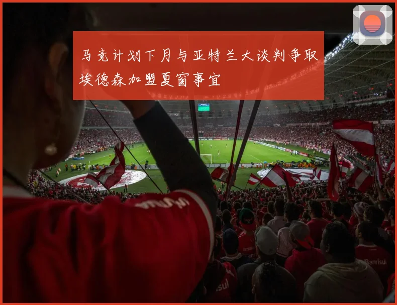 马竞计划下月与亚特兰大谈判争取埃德森加盟夏窗事宜