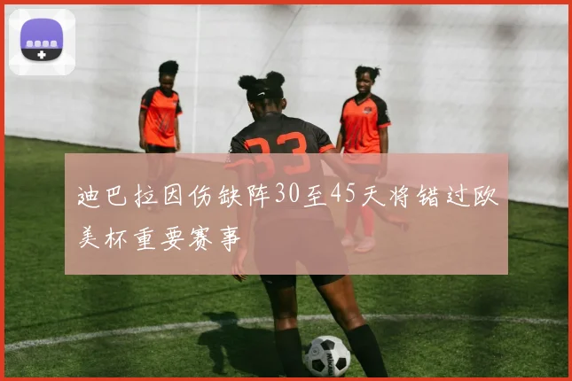 迪巴拉因伤缺阵30至45天将错过欧美杯重要赛事
