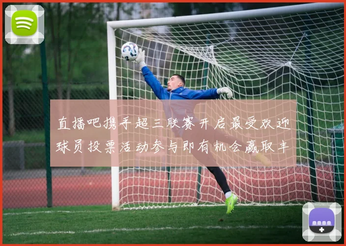 直播吧携手超三联赛开启最受欢迎球员投票活动参与即有机会赢取丰厚奖品