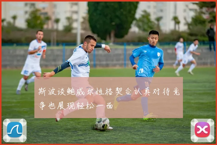斯波谈鲍威尔性格契合认真对待竞争也展现轻松一面