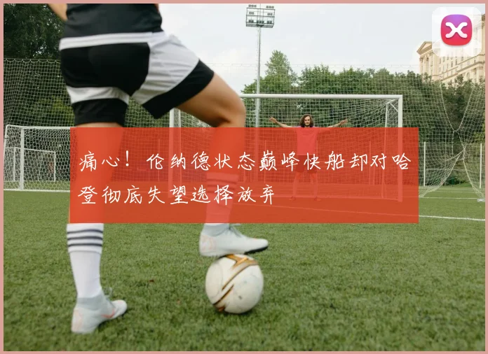 痛心！伦纳德状态巅峰快船却对哈登彻底失望选择放弃