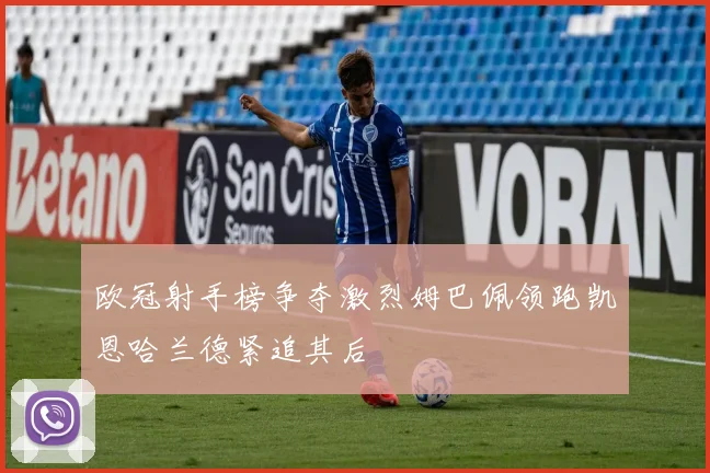 欧冠射手榜争夺激烈姆巴佩领跑凯恩哈兰德紧追其后