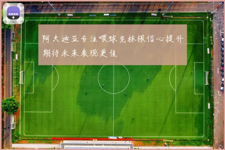 阿夫迪亚专注喂球克林根信心提升期待未来表现更佳