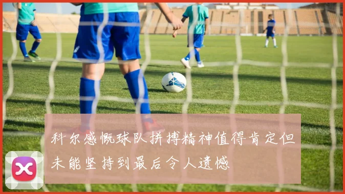 科尔感慨球队拼搏精神值得肯定但未能坚持到最后令人遗憾