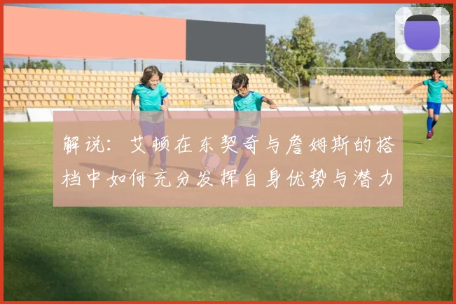 解说：艾顿在东契奇与詹姆斯的搭档中如何充分发挥自身优势与潜力