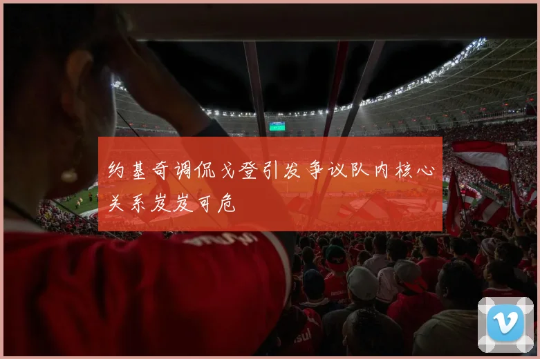 约基奇调侃戈登引发争议队内核心关系岌岌可危