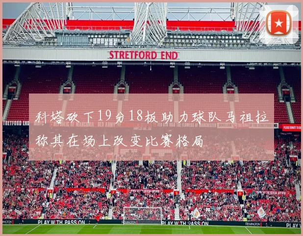科塔砍下19分18板助力球队马祖拉称其在场上改变比赛格局