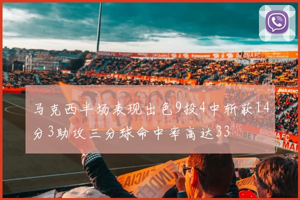 马克西半场表现出色9投4中斩获14分3助攻三分球命中率高达33