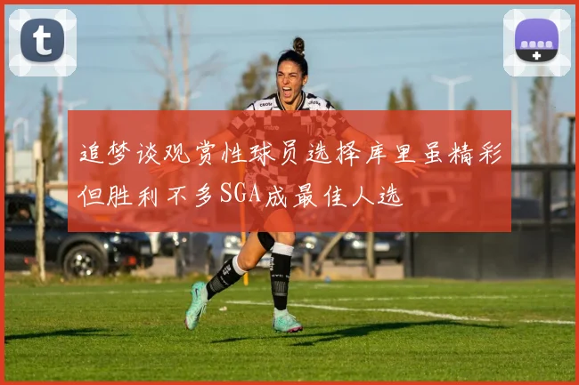 追梦谈观赏性球员选择库里虽精彩但胜利不多SGA成最佳人选