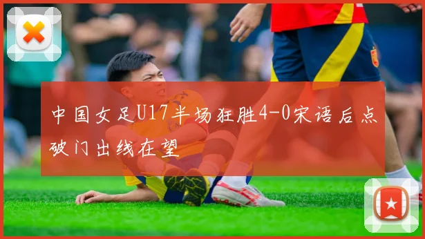 中国女足U17半场狂胜4-0宋语后点破门出线在望