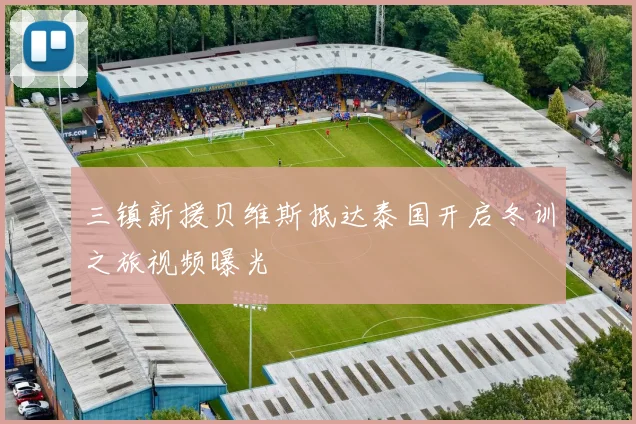 三镇新援贝维斯抵达泰国开启冬训之旅视频曝光