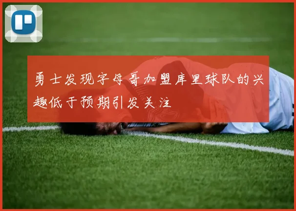 勇士发现字母哥加盟库里球队的兴趣低于预期引发关注