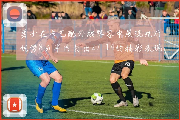 勇士在卡巴配外线阵容中展现绝对优势8分半内打出27-14的精彩表现