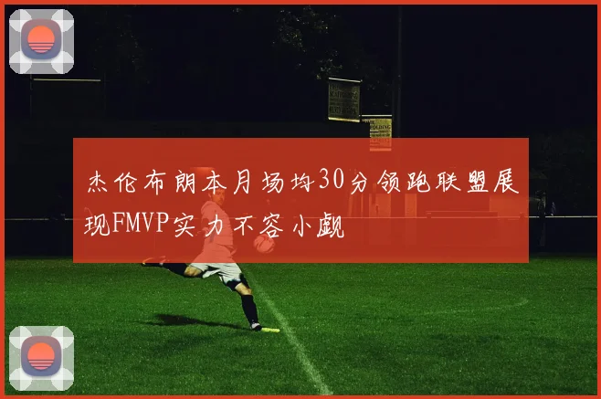 杰伦布朗本月场均30分领跑联盟展现FMVP实力不容小觑